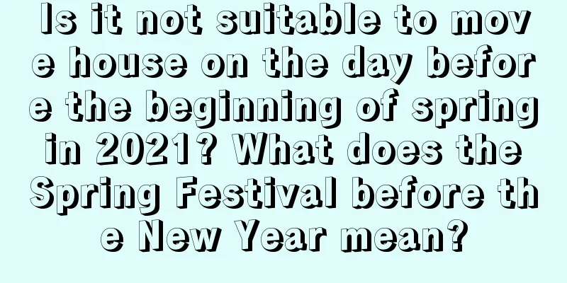 Is it not suitable to move house on the day before the beginning of spring in 2021? What does the Spring Festival before the New Year mean?