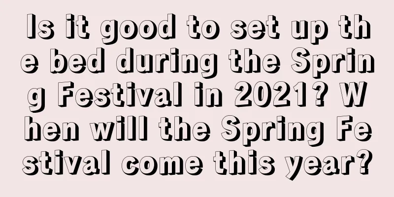 Is it good to set up the bed during the Spring Festival in 2021? When will the Spring Festival come this year?