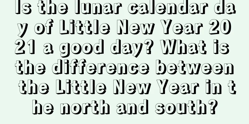 Is the lunar calendar day of Little New Year 2021 a good day? What is the difference between the Little New Year in the north and south?