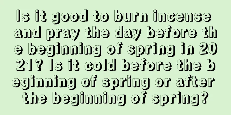 Is it good to burn incense and pray the day before the beginning of spring in 2021? Is it cold before the beginning of spring or after the beginning of spring?