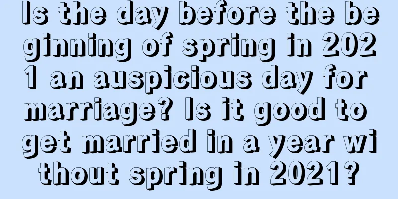 Is the day before the beginning of spring in 2021 an auspicious day for marriage? Is it good to get married in a year without spring in 2021?
