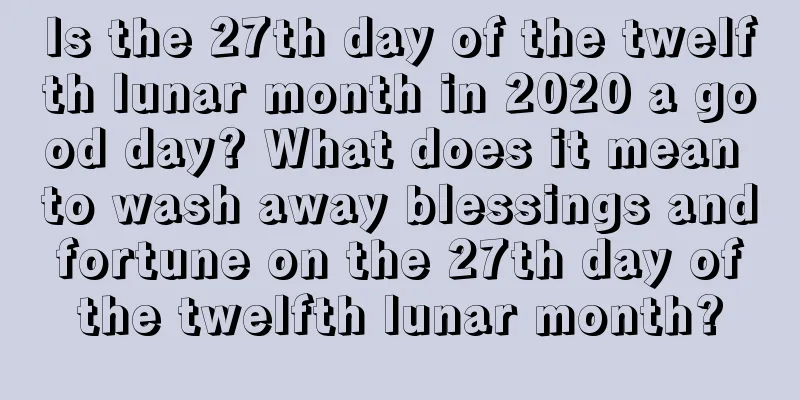 Is the 27th day of the twelfth lunar month in 2020 a good day? What does it mean to wash away blessings and fortune on the 27th day of the twelfth lunar month?