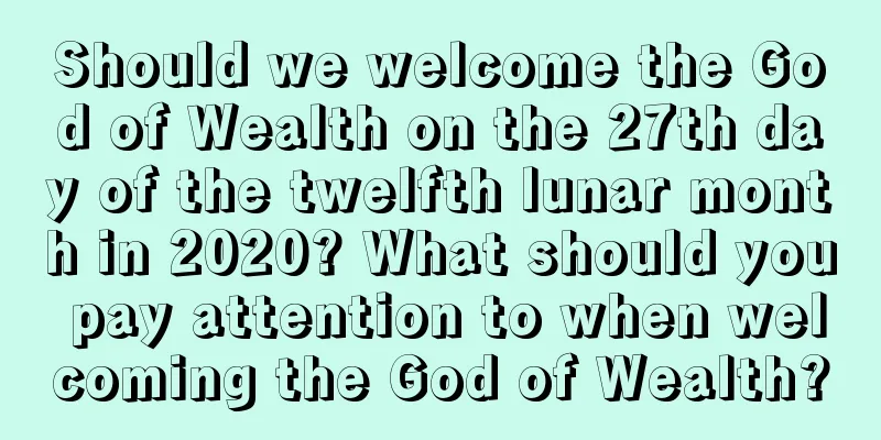 Should we welcome the God of Wealth on the 27th day of the twelfth lunar month in 2020? What should you pay attention to when welcoming the God of Wealth?