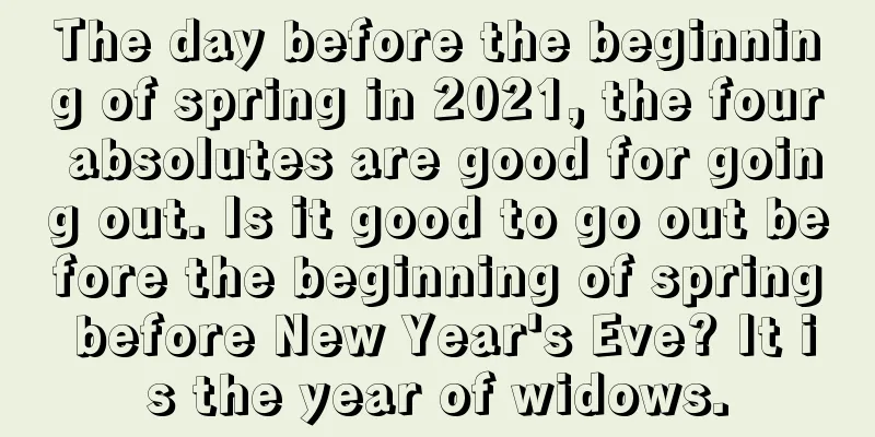 The day before the beginning of spring in 2021, the four absolutes are good for going out. Is it good to go out before the beginning of spring before New Year's Eve? It is the year of widows.