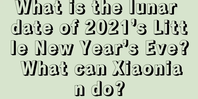 What is the lunar date of 2021’s Little New Year’s Eve? What can Xiaonian do?