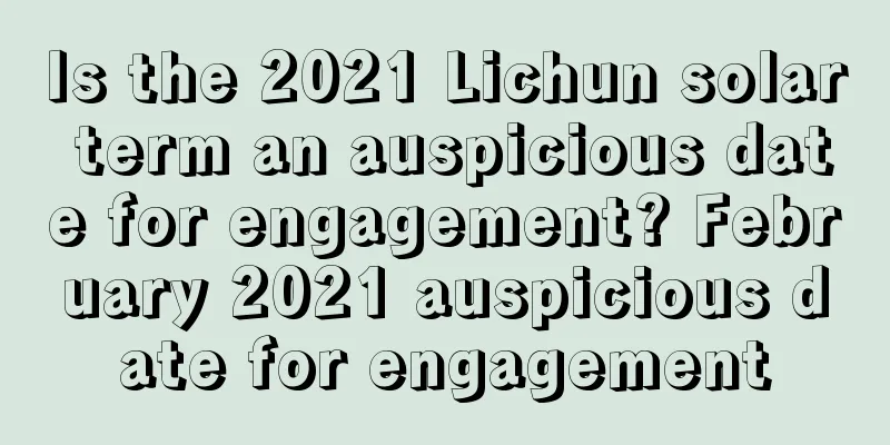 Is the 2021 Lichun solar term an auspicious date for engagement? February 2021 auspicious date for engagement
