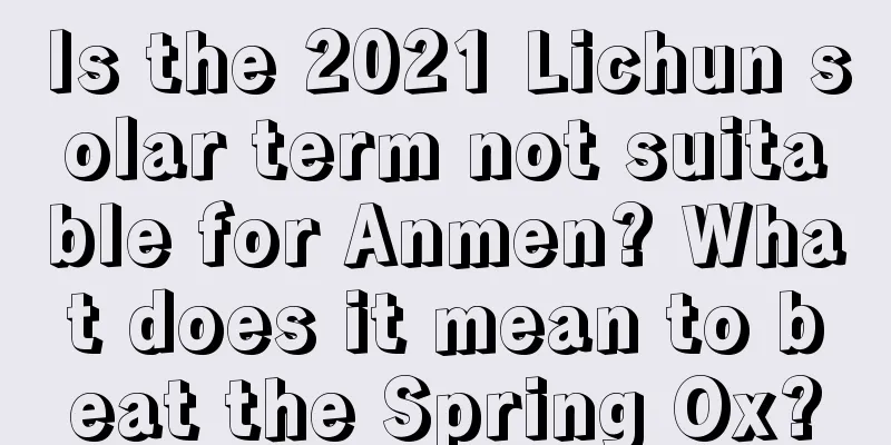 Is the 2021 Lichun solar term not suitable for Anmen? What does it mean to beat the Spring Ox?