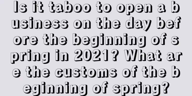 Is it taboo to open a business on the day before the beginning of spring in 2021? What are the customs of the beginning of spring?