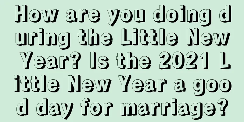 How are you doing during the Little New Year? Is the 2021 Little New Year a good day for marriage?