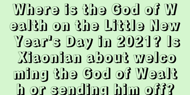 Where is the God of Wealth on the Little New Year's Day in 2021? Is Xiaonian about welcoming the God of Wealth or sending him off?