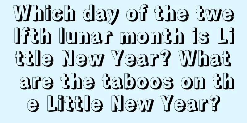 Which day of the twelfth lunar month is Little New Year? What are the taboos on the Little New Year?