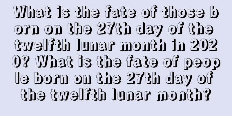 What is the fate of those born on the 27th day of the twelfth lunar month in 2020? What is the fate of people born on the 27th day of the twelfth lunar month?