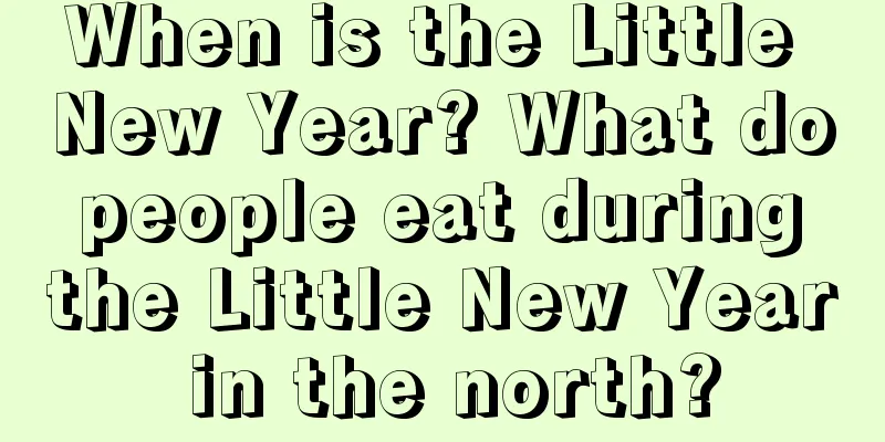 When is the Little New Year? What do people eat during the Little New Year in the north?