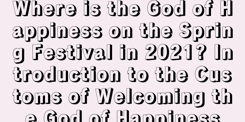 Where is the God of Happiness on the Spring Festival in 2021? Introduction to the Customs of Welcoming the God of Happiness