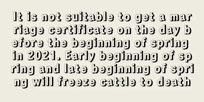 It is not suitable to get a marriage certificate on the day before the beginning of spring in 2021. Early beginning of spring and late beginning of spring will freeze cattle to death