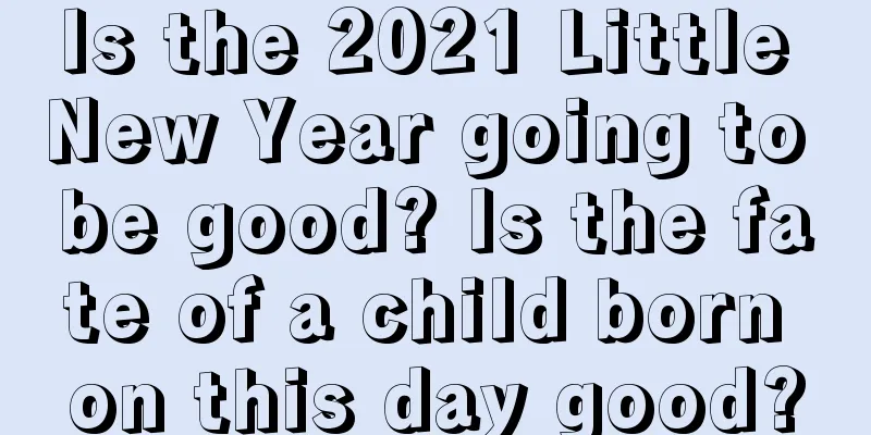 Is the 2021 Little New Year going to be good? Is the fate of a child born on this day good?