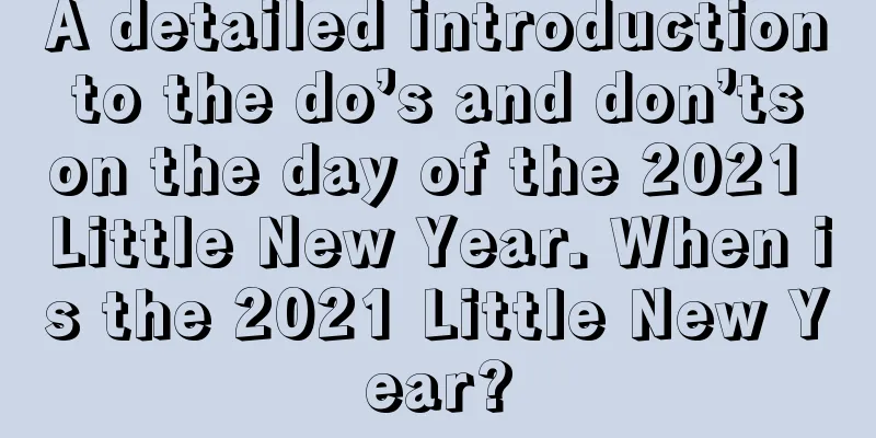 A detailed introduction to the do’s and don’ts on the day of the 2021 Little New Year. When is the 2021 Little New Year?