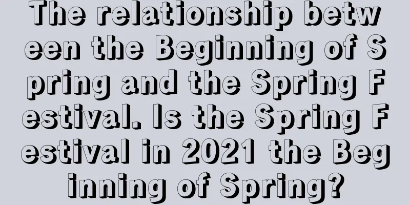 The relationship between the Beginning of Spring and the Spring Festival. Is the Spring Festival in 2021 the Beginning of Spring?
