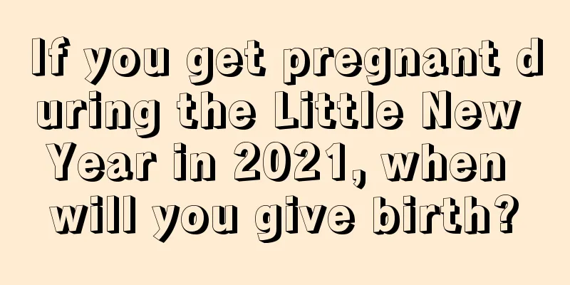 If you get pregnant during the Little New Year in 2021, when will you give birth?