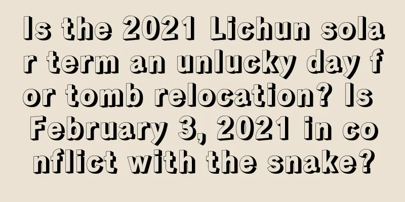 Is the 2021 Lichun solar term an unlucky day for tomb relocation? Is February 3, 2021 in conflict with the snake?