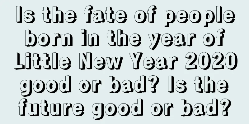 Is the fate of people born in the year of Little New Year 2020 good or bad? Is the future good or bad?