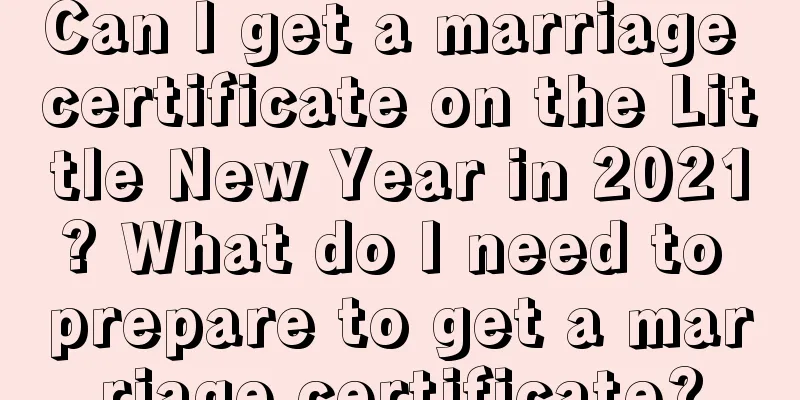 Can I get a marriage certificate on the Little New Year in 2021? What do I need to prepare to get a marriage certificate?