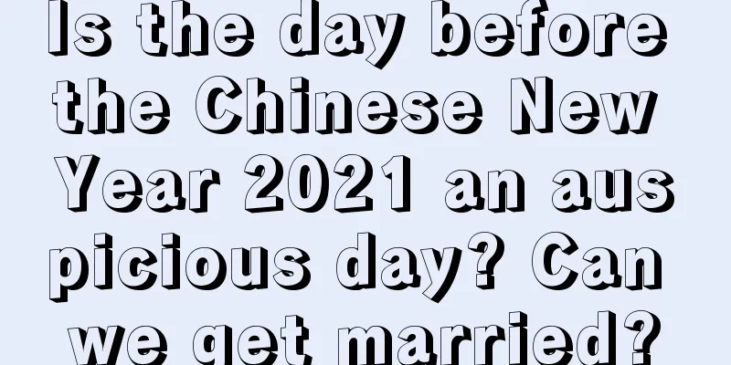 Is the day before the Chinese New Year 2021 an auspicious day? Can we get married?