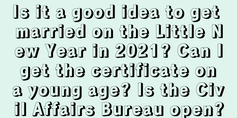 Is it a good idea to get married on the Little New Year in 2021? Can I get the certificate on a young age? Is the Civil Affairs Bureau open?