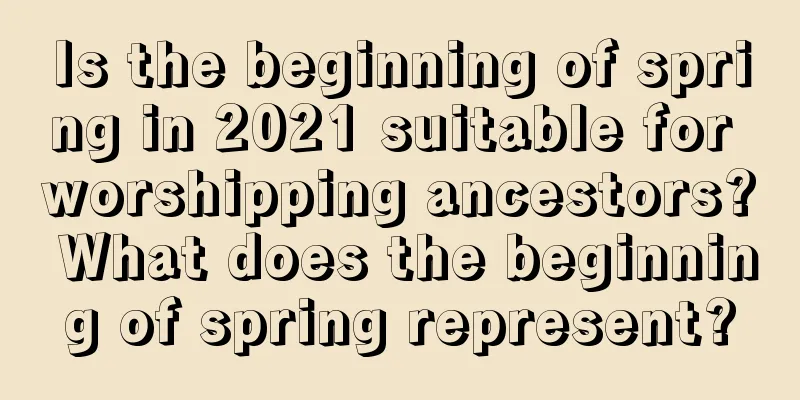 Is the beginning of spring in 2021 suitable for worshipping ancestors? What does the beginning of spring represent?