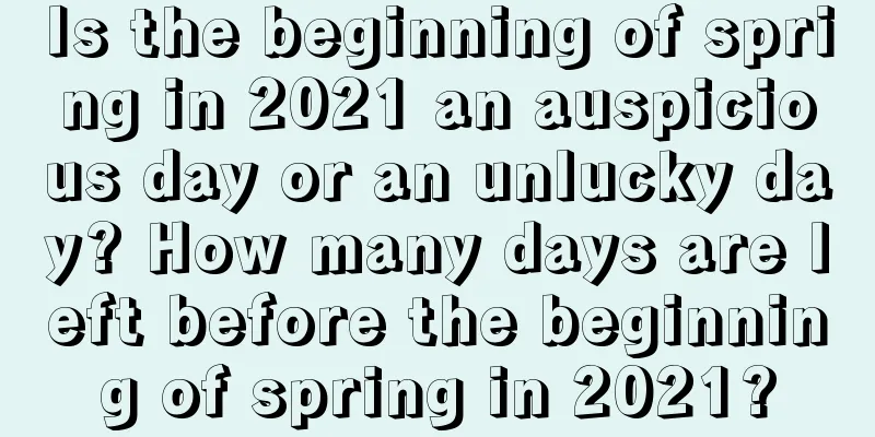Is the beginning of spring in 2021 an auspicious day or an unlucky day? How many days are left before the beginning of spring in 2021?