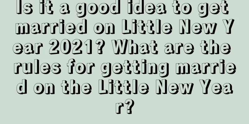 Is it a good idea to get married on Little New Year 2021? What are the rules for getting married on the Little New Year?