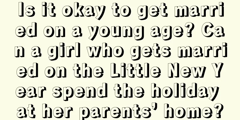 Is it okay to get married on a young age? Can a girl who gets married on the Little New Year spend the holiday at her parents’ home?