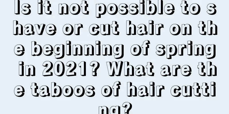 Is it not possible to shave or cut hair on the beginning of spring in 2021? What are the taboos of hair cutting?