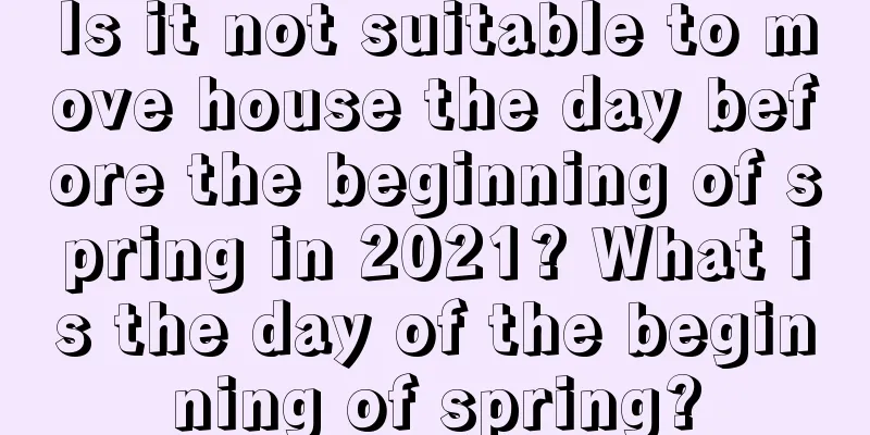 Is it not suitable to move house the day before the beginning of spring in 2021? What is the day of the beginning of spring?