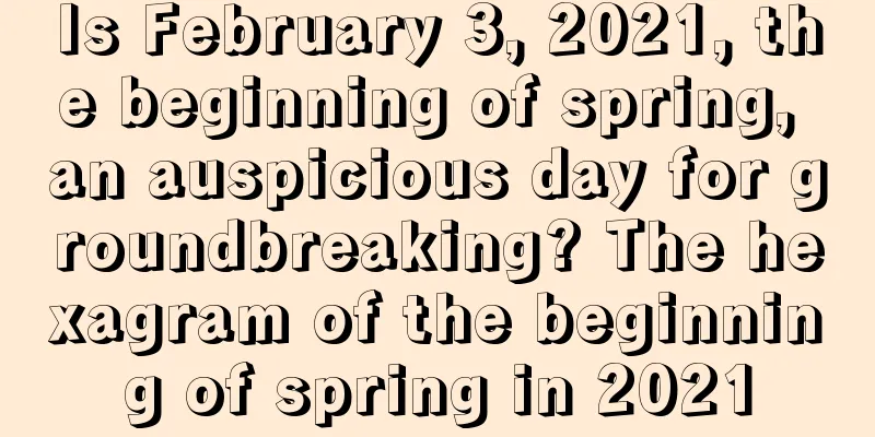 Is February 3, 2021, the beginning of spring, an auspicious day for groundbreaking? The hexagram of the beginning of spring in 2021