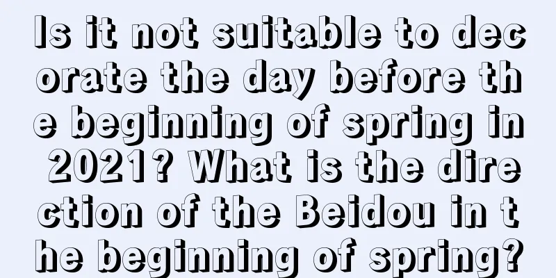 Is it not suitable to decorate the day before the beginning of spring in 2021? What is the direction of the Beidou in the beginning of spring?