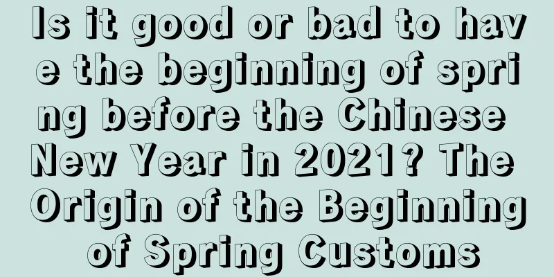 Is it good or bad to have the beginning of spring before the Chinese New Year in 2021? The Origin of the Beginning of Spring Customs