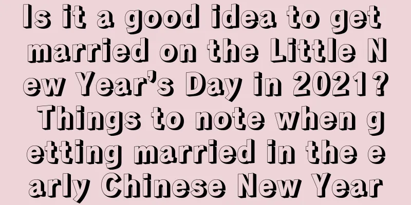 Is it a good idea to get married on the Little New Year’s Day in 2021? Things to note when getting married in the early Chinese New Year