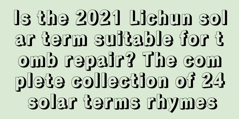 Is the 2021 Lichun solar term suitable for tomb repair? The complete collection of 24 solar terms rhymes