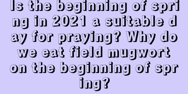 Is the beginning of spring in 2021 a suitable day for praying? Why do we eat field mugwort on the beginning of spring?