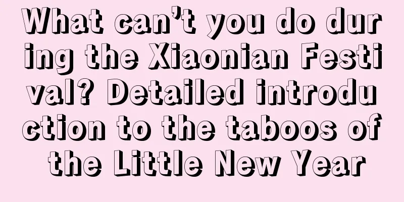 What can’t you do during the Xiaonian Festival? Detailed introduction to the taboos of the Little New Year