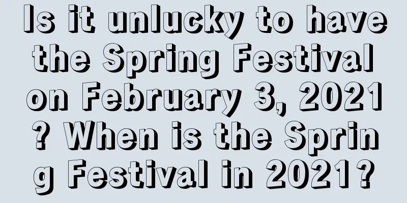 Is it unlucky to have the Spring Festival on February 3, 2021? When is the Spring Festival in 2021?