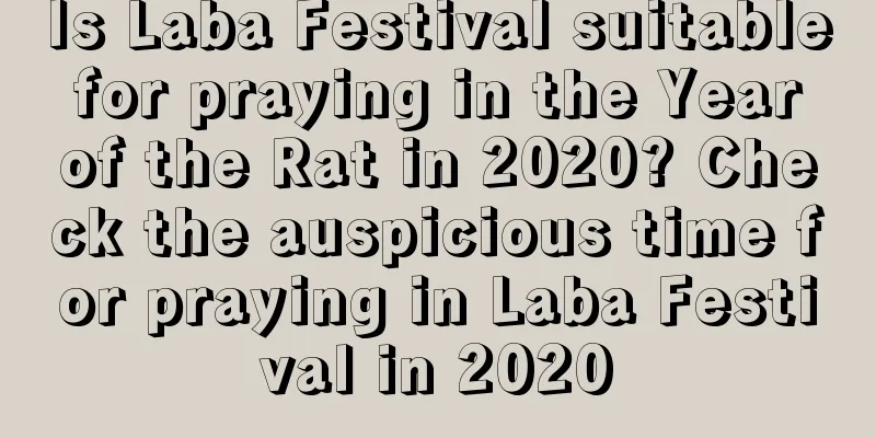Is Laba Festival suitable for praying in the Year of the Rat in 2020? Check the auspicious time for praying in Laba Festival in 2020