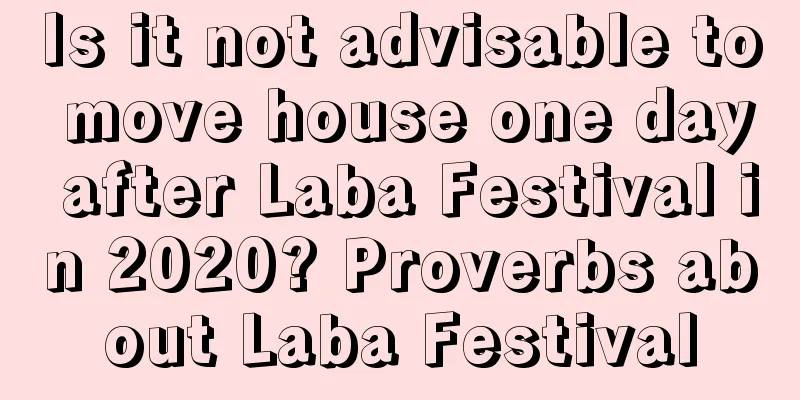 Is it not advisable to move house one day after Laba Festival in 2020? Proverbs about Laba Festival