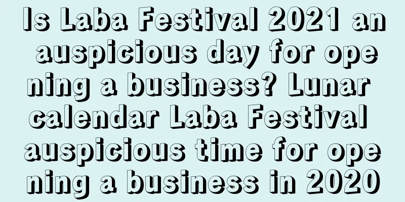 Is Laba Festival 2021 an auspicious day for opening a business? Lunar calendar Laba Festival auspicious time for opening a business in 2020