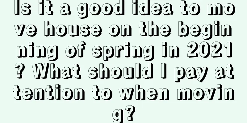 Is it a good idea to move house on the beginning of spring in 2021? What should I pay attention to when moving?