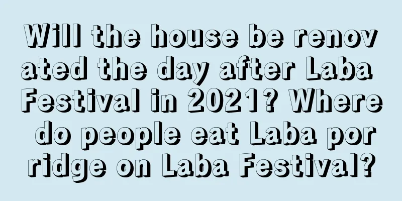 Will the house be renovated the day after Laba Festival in 2021? Where do people eat Laba porridge on Laba Festival?