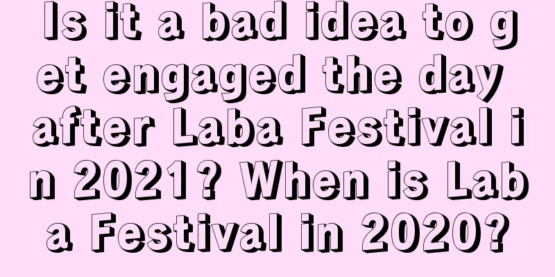 Is it a bad idea to get engaged the day after Laba Festival in 2021? When is Laba Festival in 2020?
