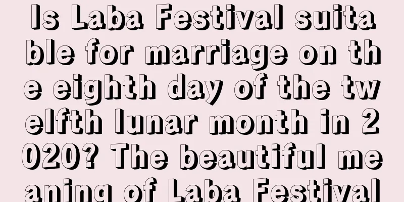 Is Laba Festival suitable for marriage on the eighth day of the twelfth lunar month in 2020? The beautiful meaning of Laba Festival