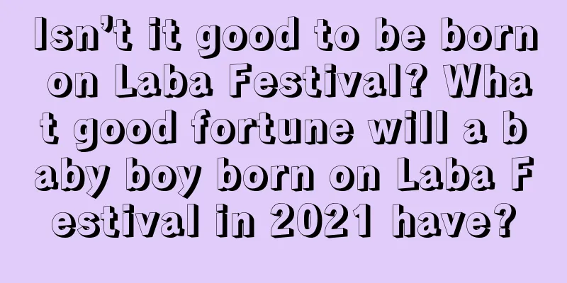 Isn’t it good to be born on Laba Festival? What good fortune will a baby boy born on Laba Festival in 2021 have?